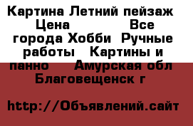 Картина Летний пейзаж › Цена ­ 25 420 - Все города Хобби. Ручные работы » Картины и панно   . Амурская обл.,Благовещенск г.